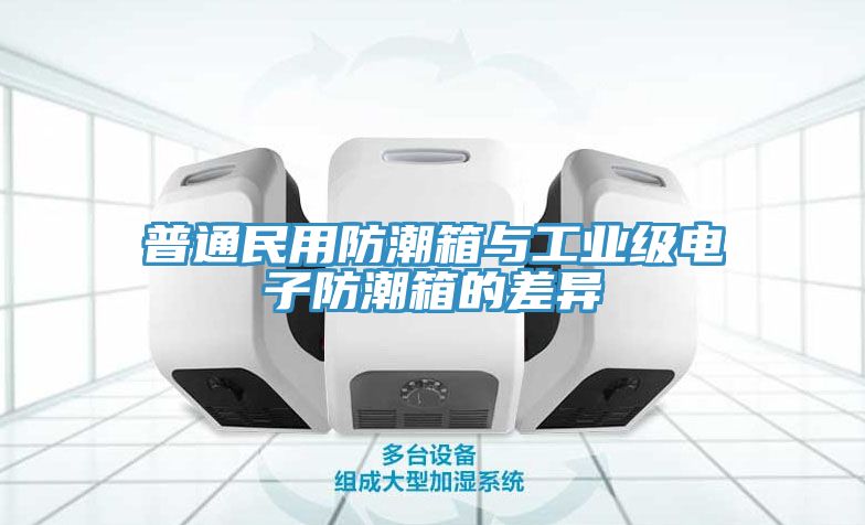 普通民用防潮箱与工业级电子防潮箱的差异