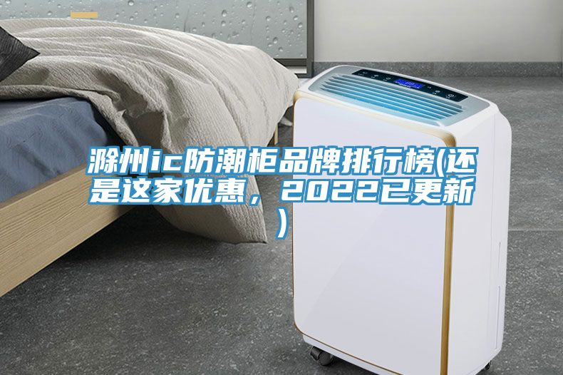 滁州ic防潮柜品牌排行榜(还是这家优惠，2022已更新)