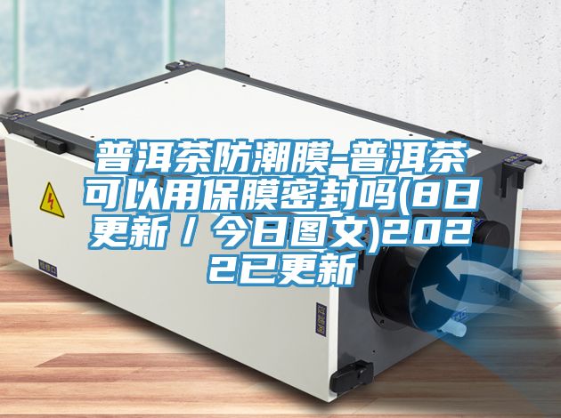普洱茶防潮膜-普洱茶可以用保膜密封吗(8日更新／今日图文)2022已更新