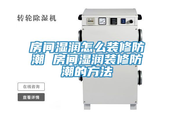 房间湿润怎么装修防潮 房间湿润装修防潮的方法