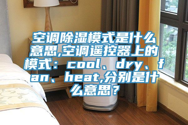 空调除湿模式是什么意思,空调遥控器上的模式：cool、dry、fan、heat,分别是什么意思？
