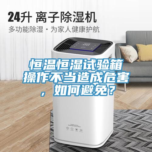 恒温恒湿试验箱操作不当造成危害，如何避免？
