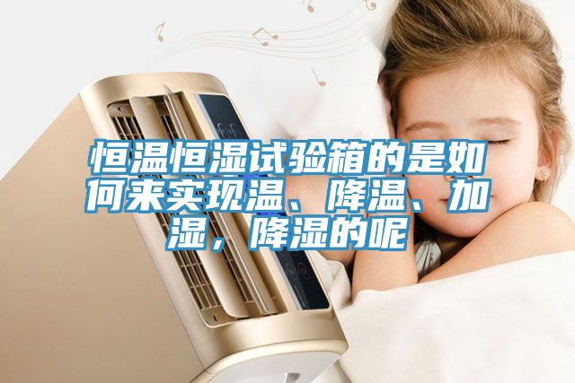恒温恒湿试验箱的是如何来实现温、降温、加湿，降湿的呢