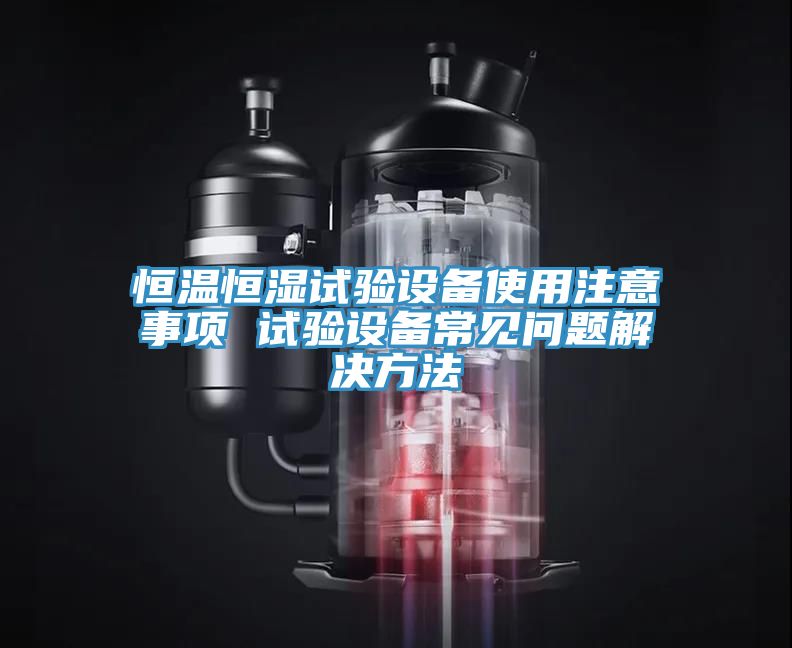 恒温恒湿试验设备使用注意事项 试验设备常见问题解决方法