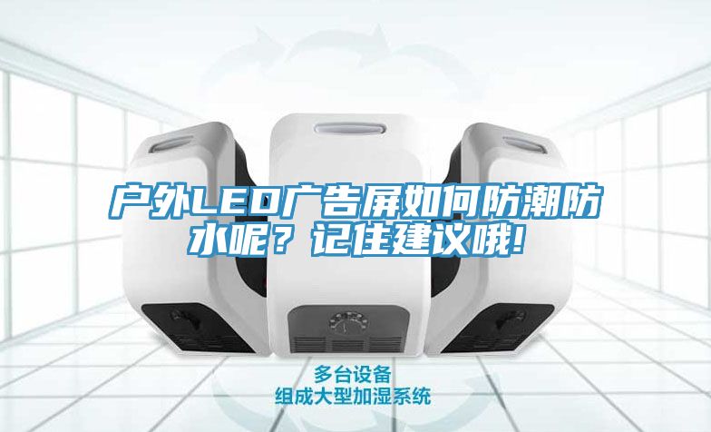 户外LED广告屏如何防潮防水呢？记住建议哦!