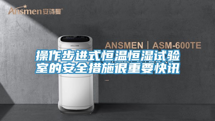 操作步进式恒温恒湿试验室的安全措施很重要快讯