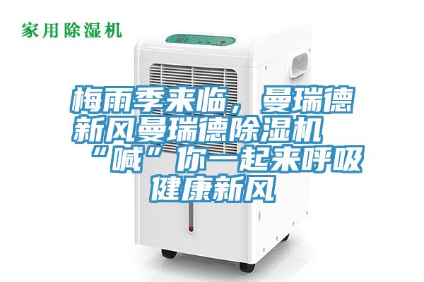 梅雨季来临，曼瑞德新风曼瑞德除湿机“喊”你一起来呼吸健康新风