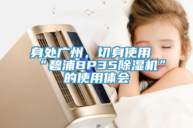 身处广州，切身使用“碧浦BP35除湿机”的使用体会