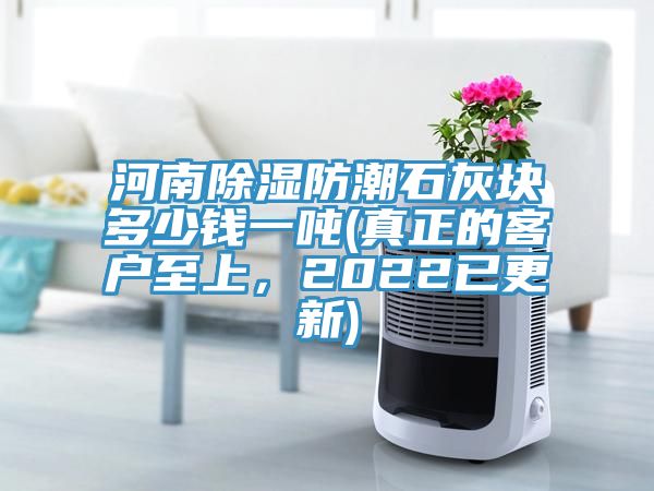 河南除湿防潮石灰块多少钱一吨(真正的客户至上，2022已更新)
