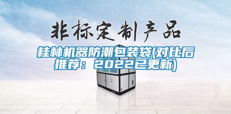 桂林机器防潮包装袋(对比后推荐：2022已更新)