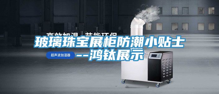 玻璃珠宝展柜防潮小贴士--鸿钛展示