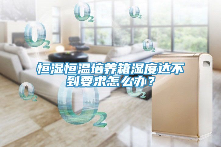 恒湿恒温培养箱湿度达不到要求怎么办？