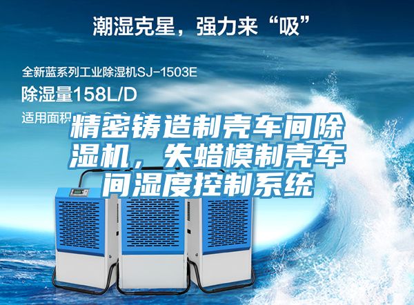 精密铸造制壳车间除湿机，失蜡模制壳车间湿度控制系统