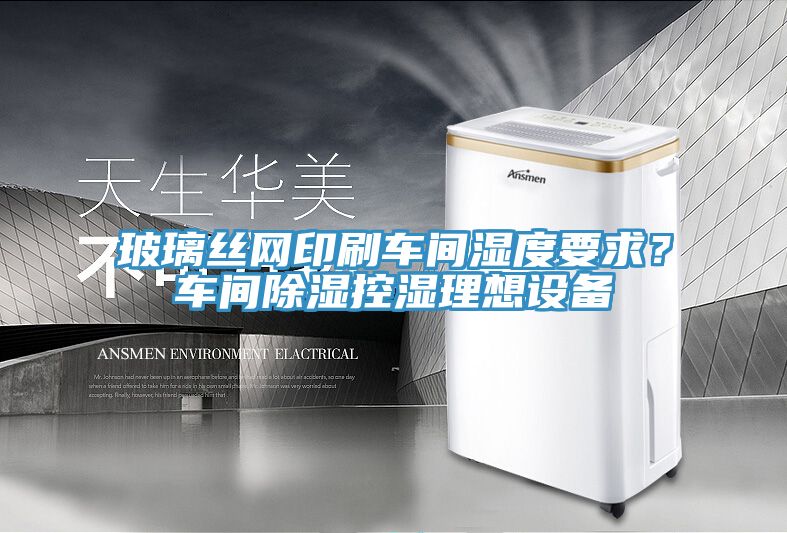 玻璃丝网印刷车间湿度要求？车间除湿控湿理想设备