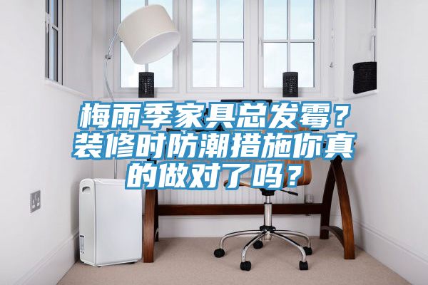 梅雨季家具总发霉？装修时防潮措施你真的做对了吗？