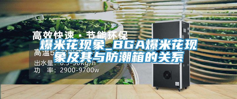 爆米花现象_BGA爆米花现象及其与防潮箱的关系
