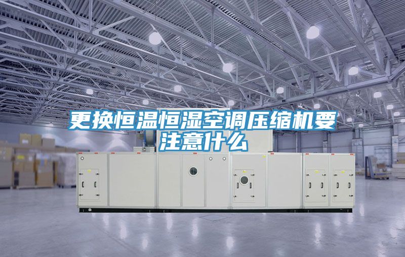 更换恒温恒湿空调压缩机要注意什么