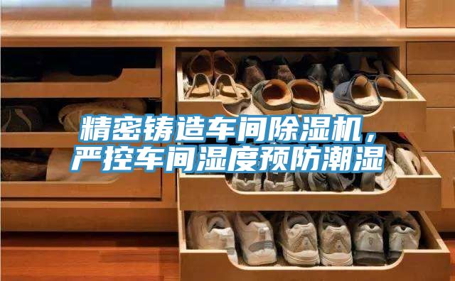 精密铸造车间除湿机，严控车间湿度预防潮湿