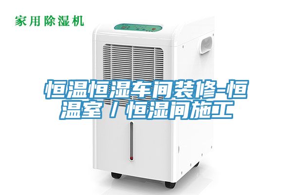 恒温恒湿车间装修-恒温室／恒湿间施工