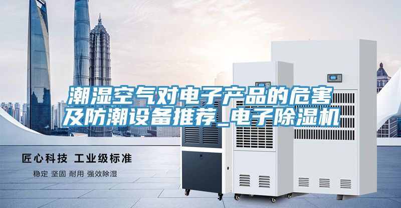 潮湿空气对电子产品的危害及防潮设备推荐_电子除湿机