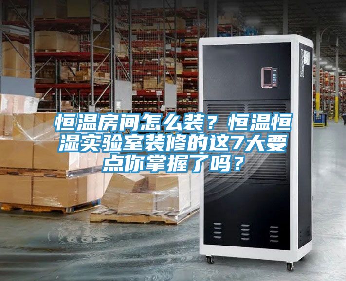 恒温房间怎么装？恒温恒湿实验室装修的这7大要点你掌握了吗？