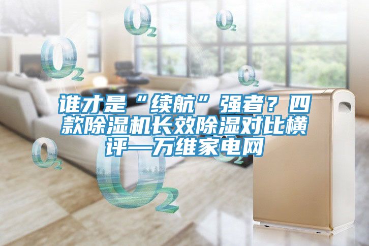 谁才是“续航”强者？四款除湿机长效除湿对比横评—万维家电网