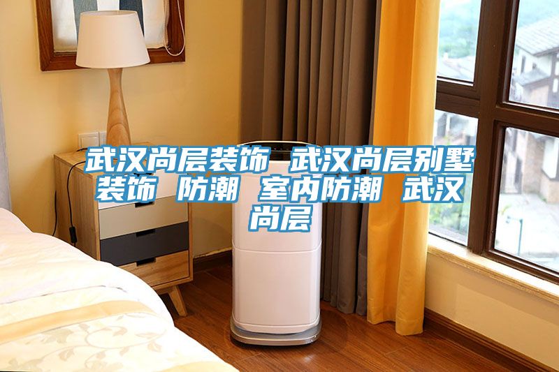 武汉尚层装饰 武汉尚层别墅装饰 防潮 室内防潮 武汉尚层