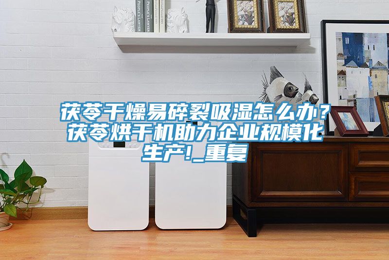 茯苓干燥易碎裂吸湿怎么办？茯苓烘干机助力企业规模化生产!_重复