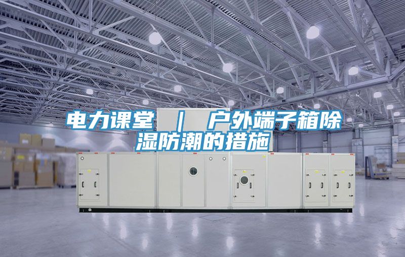 电力课堂 ｜ 户外端子箱除湿防潮的措施