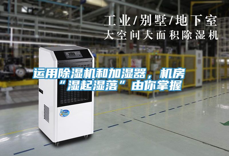 运用除湿机和加湿器，机房“湿起湿落”由你掌握