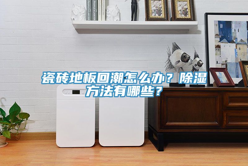瓷砖地板回潮怎么办？除湿方法有哪些？