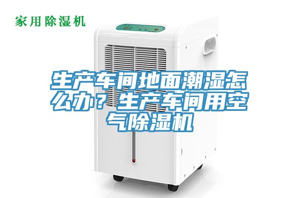 生产车间地面潮湿怎么办？生产车间用空气除湿机