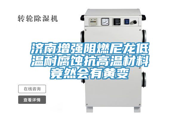 济南增强阻燃尼龙低温耐腐蚀抗高温材料竟然会有黄变