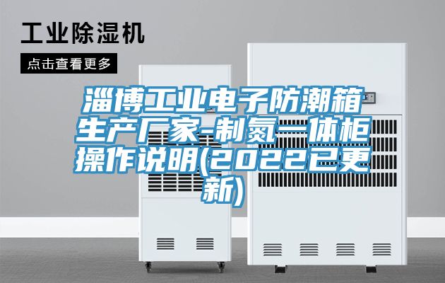淄博工业电子防潮箱生产厂家-制氮一体柜操作说明(2022已更新)