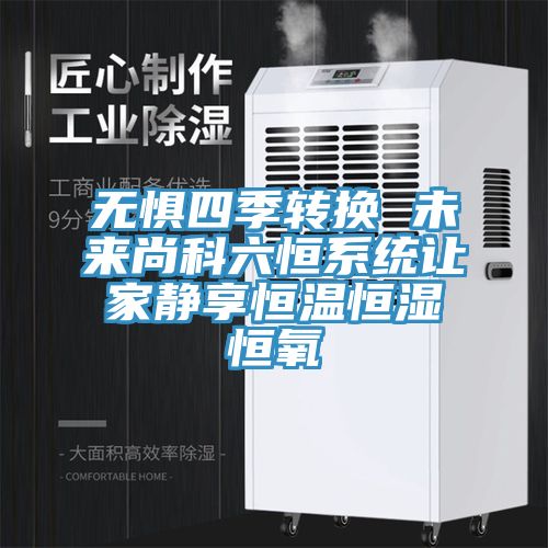 无惧四季转换 未来尚科六恒系统让家静享恒温恒湿恒氧