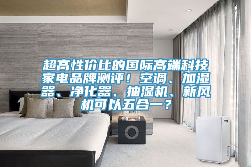 超高性价比的国际高端科技家电品牌测评！空调、加湿器、净化器、抽湿机、新风机可以五合一？