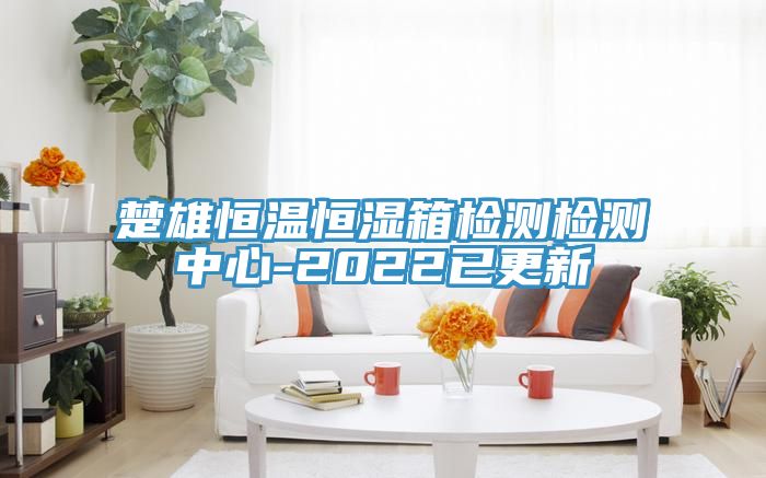 楚雄恒温恒湿箱检测检测中心-2022已更新