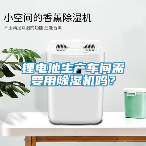 锂电池生产车间需要用除湿机吗？