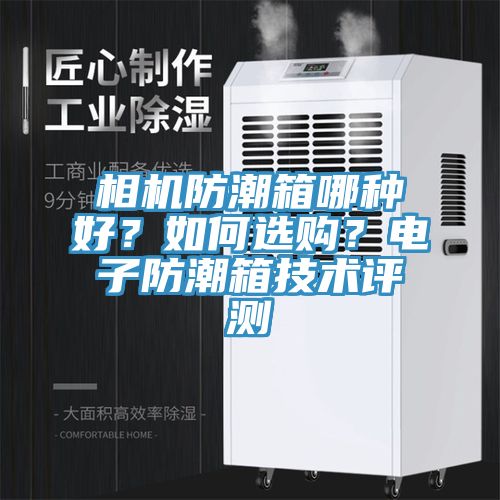 相机防潮箱哪种好？如何选购？电子防潮箱技术评测
