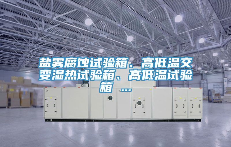 盐雾腐蚀试验箱、高低温交变湿热试验箱、高低温试验箱 ...