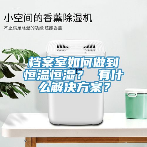档案室如何做到恒温恒湿？ 有什么解决方案？
