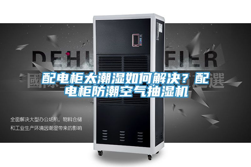 配电柜太潮湿如何解决？配电柜防潮空气抽湿机
