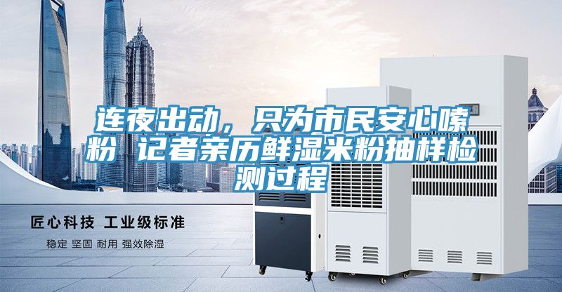 连夜出动，只为市民安心嗦粉 记者亲历鲜湿米粉抽样检测过程