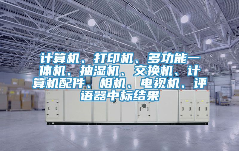 计算机、打印机、多功能一体机、抽湿机、交换机、计算机配件、相机、电视机、评语器中标结果