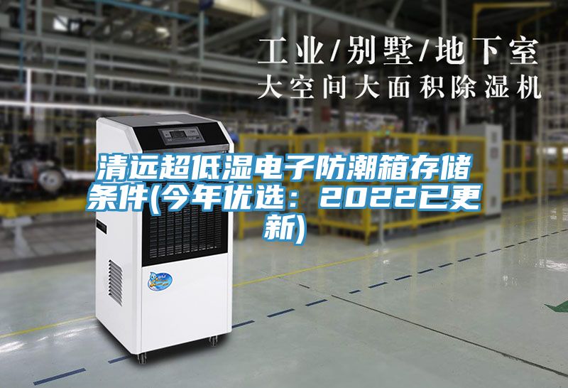 清远超低湿电子防潮箱存储条件(今年优选：2022已更新)