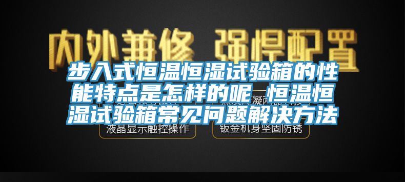 步入式恒温恒湿试验箱的性能特点是怎样的呢 恒温恒湿试验箱常见问题解决方法