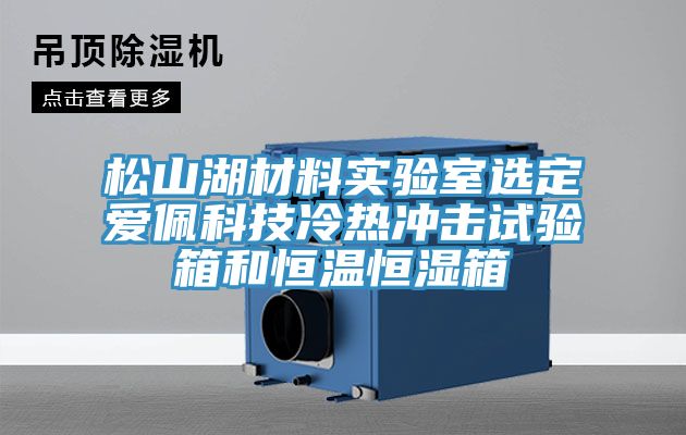 松山湖材料实验室选定爱佩科技冷热冲击试验箱和恒温恒湿箱