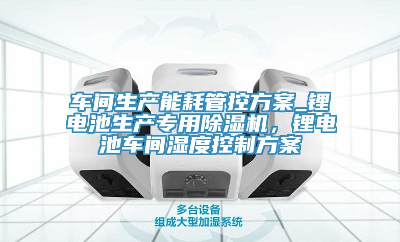 车间生产能耗管控方案_锂电池生产专用除湿机，锂电池车间湿度控制方案