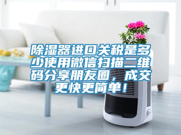 除湿器进口关税是多少使用微信扫描二维码分享朋友圈，成交更快更简单！