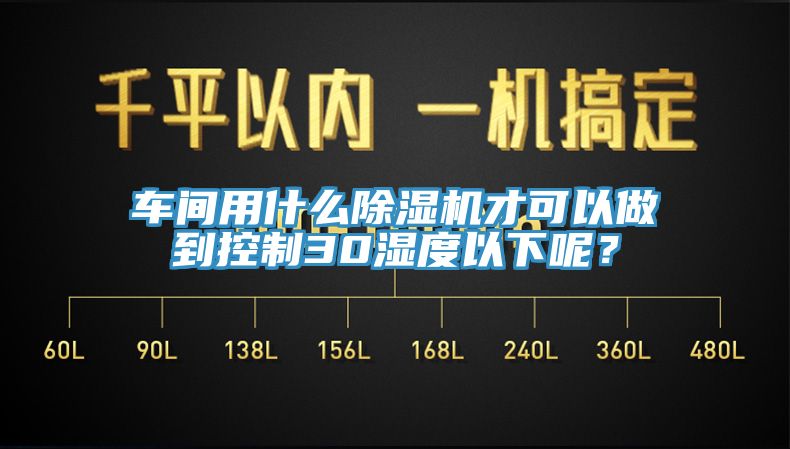车间用什么除湿机才可以做到控制30湿度以下呢？